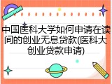 中国医科大学如何申请在读间的创业无息贷款(医科大创业贷款申请)