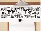 泉州工艺美术职业学院有没有在职研究生，如何申请(泉州工美职院在职研究生申请)