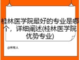 桂林医学院最好的专业是哪个，详细阐述(桂林医学院优势专业)