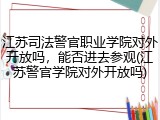 江苏司法警官职业学院对外开放吗，能否进去参观(江苏警官学院对外开放吗)