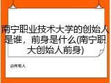 南宁职业技术大学的创始人是谁，前身是什么(南宁职大创始人前身)