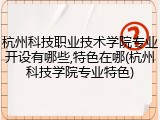 杭州科技职业技术学院专业开设有哪些,特色在哪(杭州科技学院专业特色)