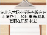 湖北艺术职业学院有没有在职研究生，如何申请(湖北艺职在职研申法)