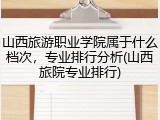 山西旅游职业学院属于什么档次，专业排行分析(山西旅院专业排行)