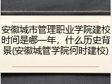 安徽城市管理职业学院建校时间是哪一年，什么历史背景(安徽城管学院何时建校)