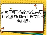 湖南工程学院的校名来历有什么渊源(湖南工程学院校名渊源)