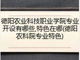 德阳农业科技职业学院专业开设有哪些,特色在哪(德阳农科院专业特色)