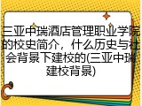 三亚中瑞酒店管理职业学院的校史简介，什么历史与社会背景下建校的(三亚中瑞建校背景)