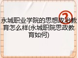 永城职业学院的思想政治教育怎么样(永城职院思政教育如何)