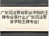 广东司法警官职业学院的王牌专业是什么(广东司法警官学院王牌专业)