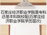 石家庄经济职业学院是专科还是本科院校呢(石家庄经济职业学院学历层次)