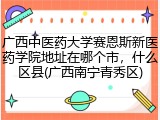 广西中医药大学赛恩斯新医药学院地址在哪个市，什么区县(广西南宁青秀区)