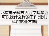 北京电子科技职业学院毕业可以找什么样的工作(北电科院就业方向)