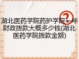 湖北医药学院药护学院一年财政拨款大概多少钱(湖北医药学院拨款金额)