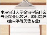 南京审计大学金审学院什么专业就业比较好，原因是啥(金审学院优势专业)
