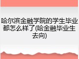 哈尔滨金融学院的学生毕业都怎么样了(哈金融毕业生去向)