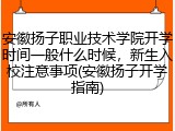 安徽扬子职业技术学院开学时间一般什么时候，新生入校注意事项(安徽扬子开学指南)