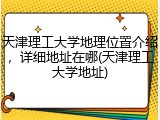天津理工大学地理位置介绍，详细地址在哪(天津理工大学地址)