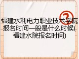 福建水利电力职业技术学院报名时间一般是什么时候(福建水院报名时间)