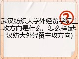 武汉纺织大学外经贸学院主攻方向是什么，怎么样(武汉纺大外经贸主攻方向)