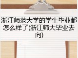 浙江师范大学的学生毕业都怎么样了(浙江师大毕业去向)