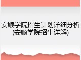 安顺学院招生计划详细分析(安顺学院招生详解)