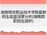 湖南商务职业技术学院最新招生简章深度分析(湖南商职招生简析)