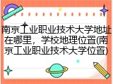 南京工业职业技术大学地址在哪里，学校地理位置(南京工业职业技术大学位置)