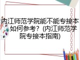 内江师范学院能不能专接本，如何参考？(内江师范学院专接本指南)