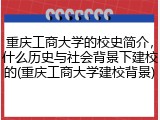 重庆工商大学的校史简介，什么历史与社会背景下建校的(重庆工商大学建校背景)