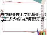 自贡职业技术学院毕业一般工资多少钱(自贡职院薪资)