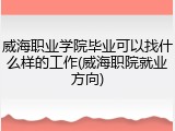 威海职业学院毕业可以找什么样的工作(威海职院就业方向)