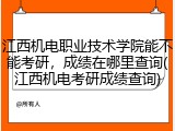 江西机电职业技术学院能不能考研，成绩在哪里查询(江西机电考研成绩查询)