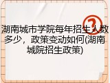 湖南城市学院每年招生人数多少，政策变动如何(湖南城院招生政策)