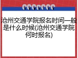 沧州交通学院报名时间一般是什么时候(沧州交通学院何时报名)