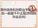 郑州信息科技职业学院毕业后一般能干什么呢(郑信院毕业去向)