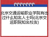 北京交通运输职业学院有出过什么知名人士吗(北京交运职院知名校友)