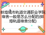 蚌埠城市轨道交通职业学院宿舍一般是怎么分配的(蚌埠轨道宿舍分配)