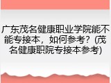 广东茂名健康职业学院能不能专接本，如何参考？(茂名健康职院专接本参考)