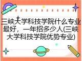 三峡大学科技学院什么专业最好，一年招多少人(三峡大学科技学院优势专业)