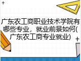 广东农工商职业技术学院有哪些专业，就业前景如何(广东农工商专业就业)