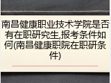南昌健康职业技术学院是否有在职研究生,报考条件如何(南昌健康职院在职研条件)
