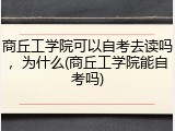 商丘工学院可以自考去读吗，为什么(商丘工学院能自考吗)