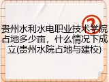 贵州水利水电职业技术学院占地多少亩，什么情况下成立(贵州水院占地与建校)