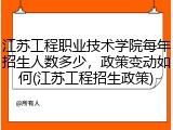 江苏工程职业技术学院每年招生人数多少，政策变动如何(江苏工程招生政策)