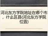 河北东方学院地址在哪个市，什么区县(河北东方学院位置)