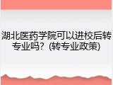 湖北医药学院可以进校后转专业吗？(转专业政策)