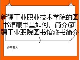 新疆工业职业技术学院的图书馆藏书量如何，简介(新疆工业职院图书馆藏书简介)