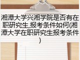 湘潭大学兴湘学院是否有在职研究生,报考条件如何(湘潭大学在职研究生报考条件)
