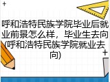 呼和浩特民族学院毕业后就业前景怎么样，毕业生去向(呼和浩特民族学院就业去向)